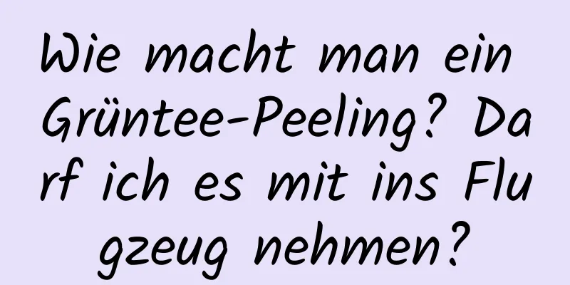 Wie macht man ein Grüntee-Peeling? Darf ich es mit ins Flugzeug nehmen?