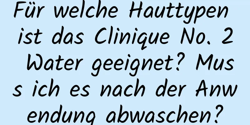 Für welche Hauttypen ist das Clinique No. 2 Water geeignet? Muss ich es nach der Anwendung abwaschen?