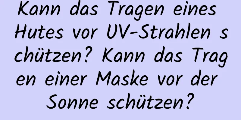 Kann das Tragen eines Hutes vor UV-Strahlen schützen? Kann das Tragen einer Maske vor der Sonne schützen?