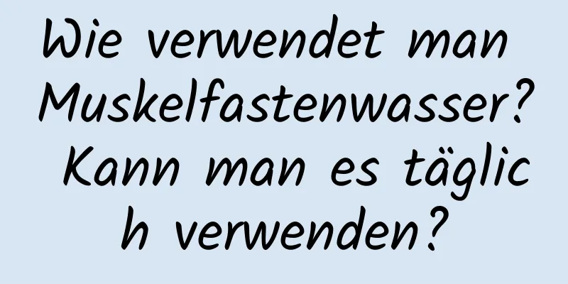 Wie verwendet man Muskelfastenwasser? Kann man es täglich verwenden?