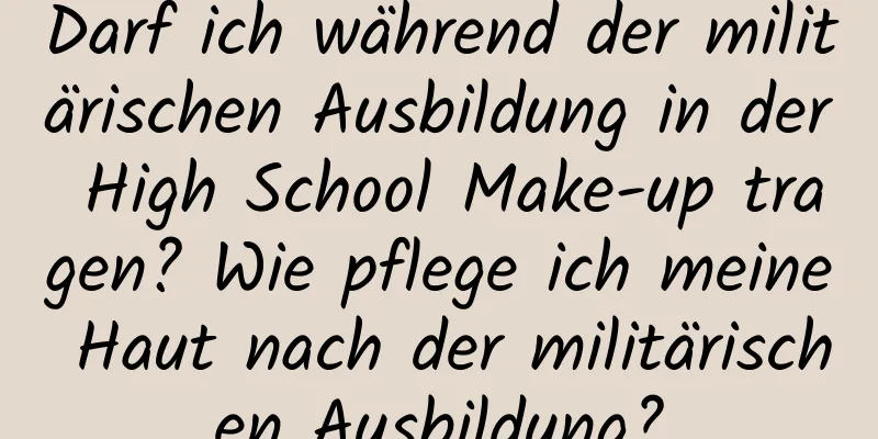 Darf ich während der militärischen Ausbildung in der High School Make-up tragen? Wie pflege ich meine Haut nach der militärischen Ausbildung?