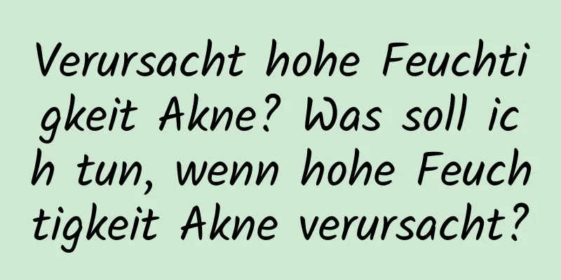 Verursacht hohe Feuchtigkeit Akne? Was soll ich tun, wenn hohe Feuchtigkeit Akne verursacht?