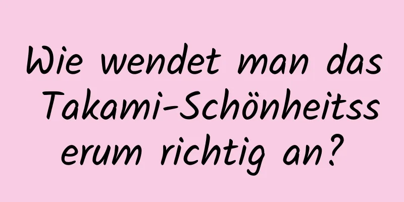 Wie wendet man das Takami-Schönheitsserum richtig an?