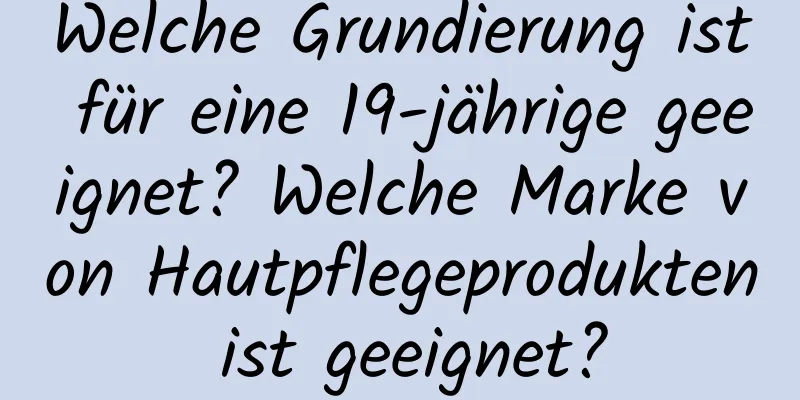 Welche Grundierung ist für eine 19-jährige geeignet? Welche Marke von Hautpflegeprodukten ist geeignet?