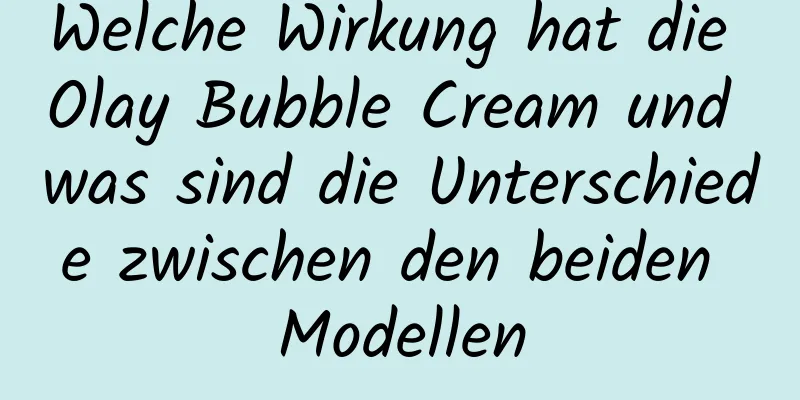 Welche Wirkung hat die Olay Bubble Cream und was sind die Unterschiede zwischen den beiden Modellen