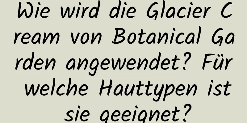 Wie wird die Glacier Cream von Botanical Garden angewendet? Für welche Hauttypen ist sie geeignet?