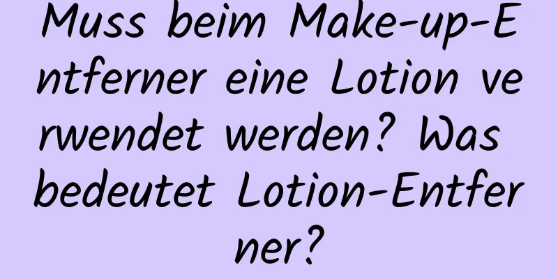 Muss beim Make-up-Entferner eine Lotion verwendet werden? Was bedeutet Lotion-Entferner?