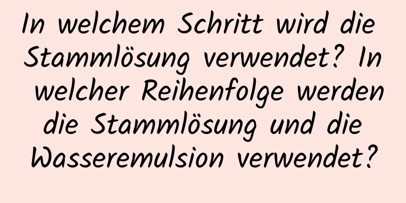 In welchem ​​Schritt wird die Stammlösung verwendet? In welcher Reihenfolge werden die Stammlösung und die Wasseremulsion verwendet?