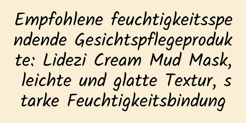 Empfohlene feuchtigkeitsspendende Gesichtspflegeprodukte: Lidezi Cream Mud Mask, leichte und glatte Textur, starke Feuchtigkeitsbindung