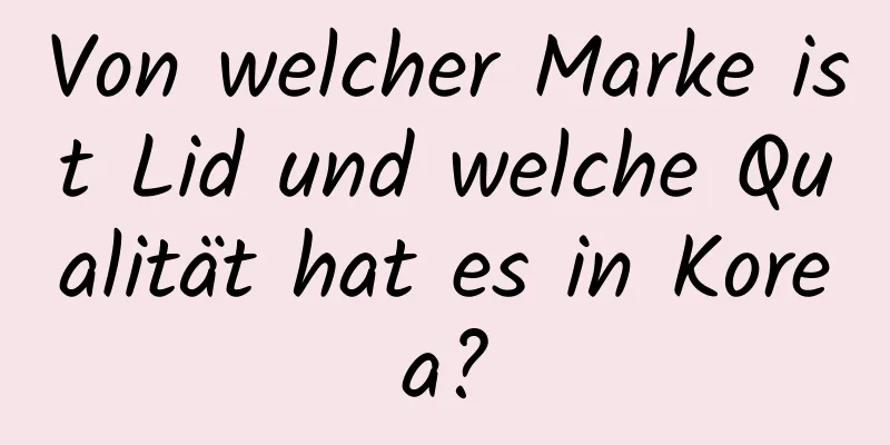 Von welcher Marke ist Lid und welche Qualität hat es in Korea?