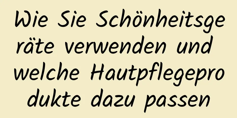 Wie Sie Schönheitsgeräte verwenden und welche Hautpflegeprodukte dazu passen