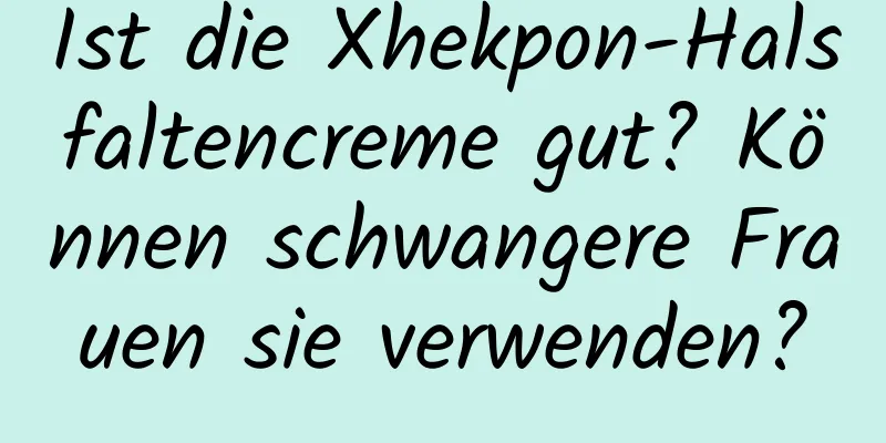 Ist die Xhekpon-Halsfaltencreme gut? Können schwangere Frauen sie verwenden?