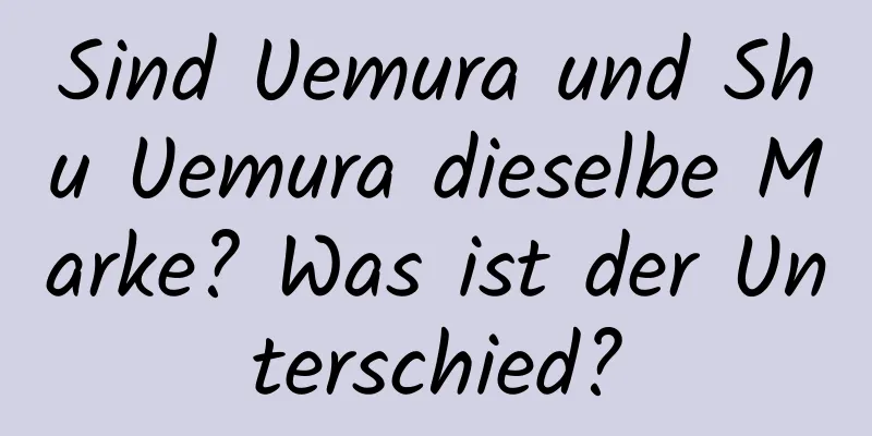 Sind Uemura und Shu Uemura dieselbe Marke? Was ist der Unterschied?