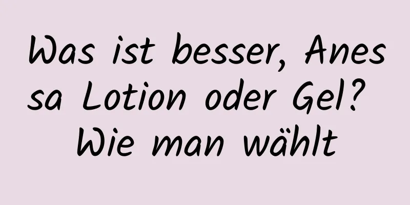Was ist besser, Anessa Lotion oder Gel? Wie man wählt