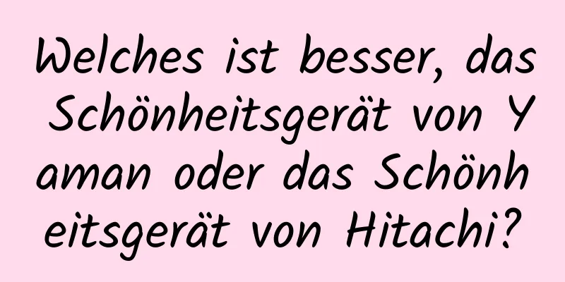 Welches ist besser, das Schönheitsgerät von Yaman oder das Schönheitsgerät von Hitachi?