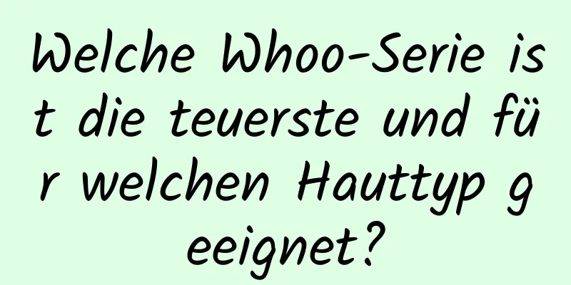 Welche Whoo-Serie ist die teuerste und für welchen Hauttyp geeignet?