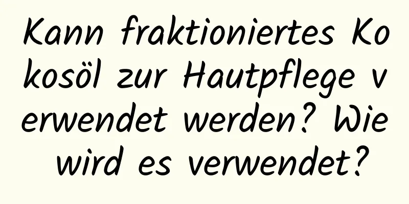 Kann fraktioniertes Kokosöl zur Hautpflege verwendet werden? Wie wird es verwendet?