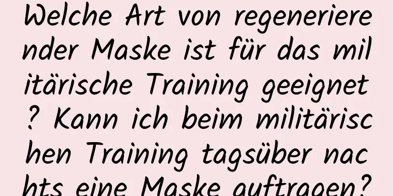 Welche Art von regenerierender Maske ist für das militärische Training geeignet? Kann ich beim militärischen Training tagsüber nachts eine Maske auftragen?