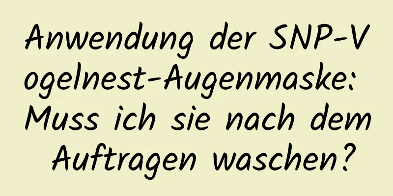 Anwendung der SNP-Vogelnest-Augenmaske: Muss ich sie nach dem Auftragen waschen?