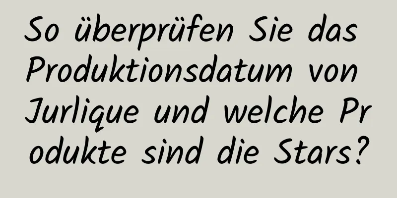 So überprüfen Sie das Produktionsdatum von Jurlique und welche Produkte sind die Stars?