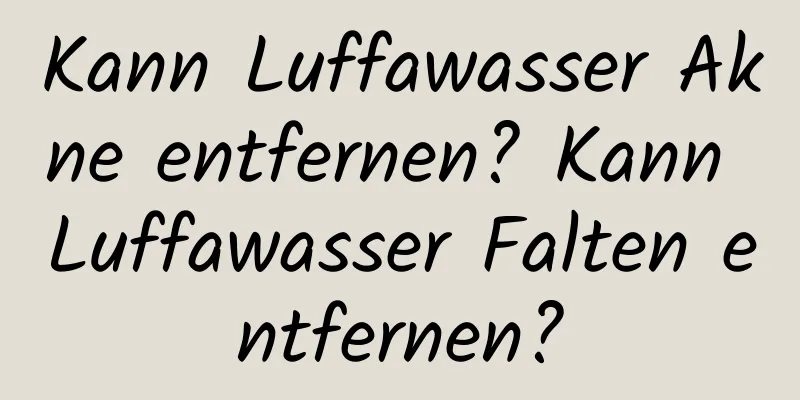 Kann Luffawasser Akne entfernen? Kann Luffawasser Falten entfernen?