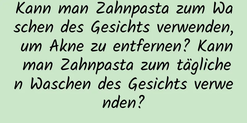 Kann man Zahnpasta zum Waschen des Gesichts verwenden, um Akne zu entfernen? Kann man Zahnpasta zum täglichen Waschen des Gesichts verwenden?