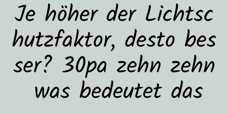 Je höher der Lichtschutzfaktor, desto besser? 30pa zehn zehn was bedeutet das