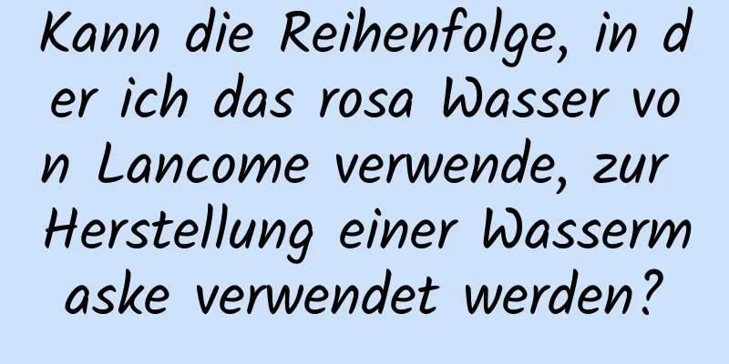 Kann die Reihenfolge, in der ich das rosa Wasser von Lancome verwende, zur Herstellung einer Wassermaske verwendet werden?