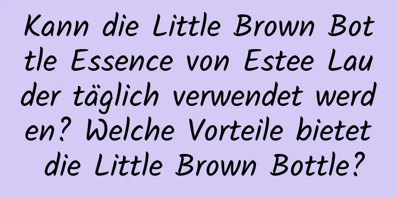 Kann die Little Brown Bottle Essence von Estee Lauder täglich verwendet werden? Welche Vorteile bietet die Little Brown Bottle?
