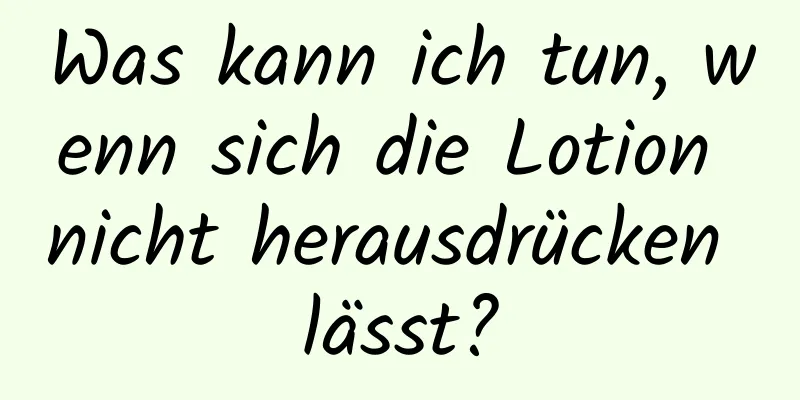 Was kann ich tun, wenn sich die Lotion nicht herausdrücken lässt?