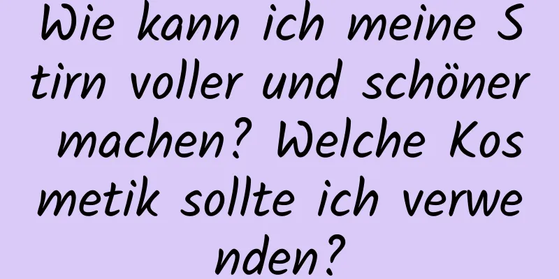 Wie kann ich meine Stirn voller und schöner machen? Welche Kosmetik sollte ich verwenden?