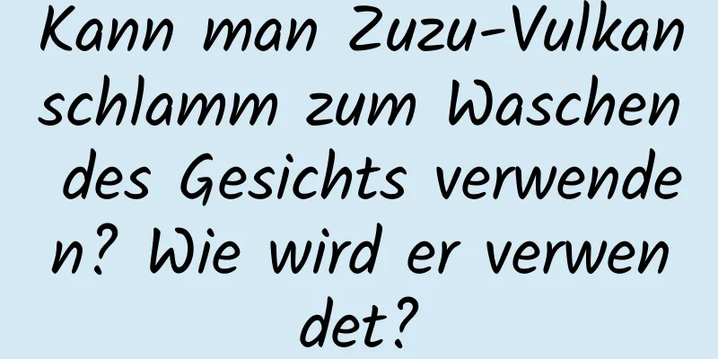 Kann man Zuzu-Vulkanschlamm zum Waschen des Gesichts verwenden? Wie wird er verwendet?