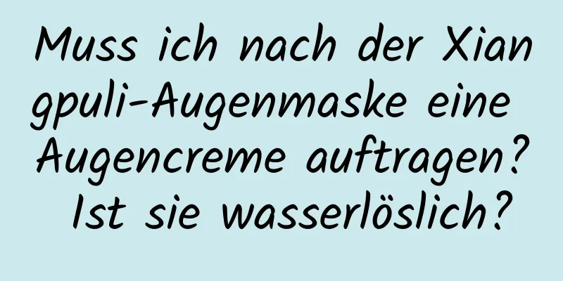 Muss ich nach der Xiangpuli-Augenmaske eine Augencreme auftragen? Ist sie wasserlöslich?