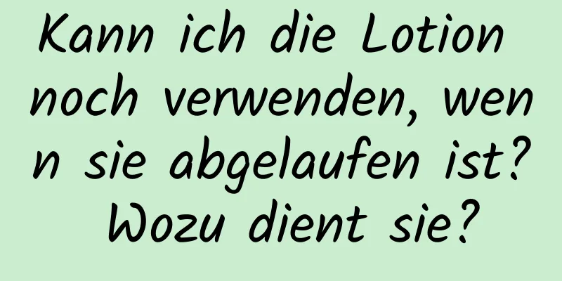 Kann ich die Lotion noch verwenden, wenn sie abgelaufen ist? Wozu dient sie?