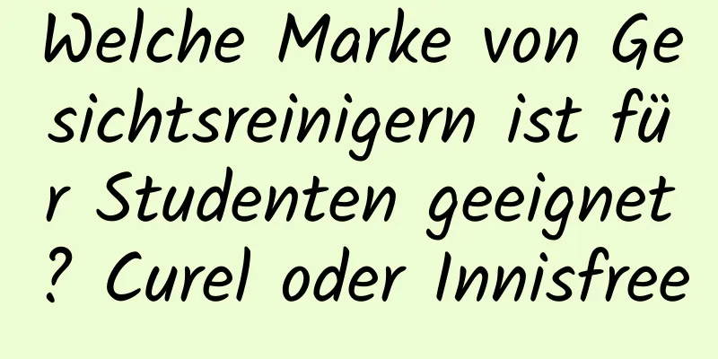 Welche Marke von Gesichtsreinigern ist für Studenten geeignet? Curel oder Innisfree