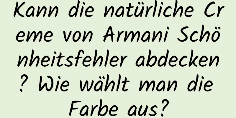 Kann die natürliche Creme von Armani Schönheitsfehler abdecken? Wie wählt man die Farbe aus?