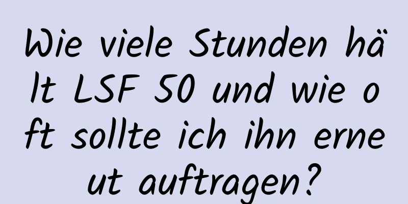 Wie viele Stunden hält LSF 50 und wie oft sollte ich ihn erneut auftragen?