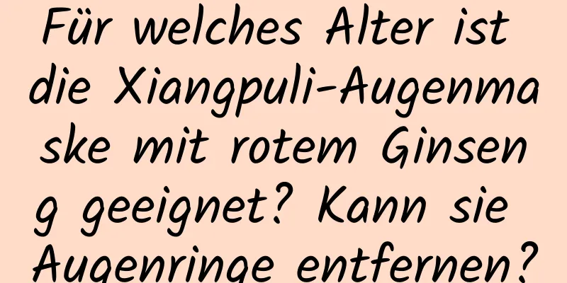 Für welches Alter ist die Xiangpuli-Augenmaske mit rotem Ginseng geeignet? Kann sie Augenringe entfernen?