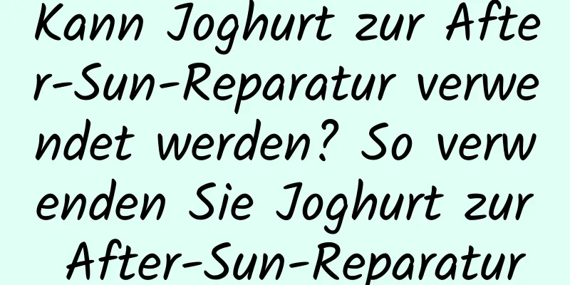 Kann Joghurt zur After-Sun-Reparatur verwendet werden? So verwenden Sie Joghurt zur After-Sun-Reparatur