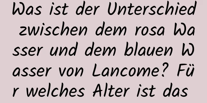Was ist der Unterschied zwischen dem rosa Wasser und dem blauen Wasser von Lancome? Für welches Alter ist das rosa Wasser geeignet?