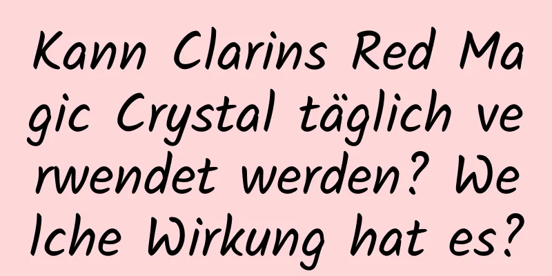 Kann Clarins Red Magic Crystal täglich verwendet werden? Welche Wirkung hat es?