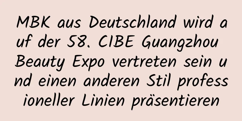MBK aus Deutschland wird auf der 58. CIBE Guangzhou Beauty Expo vertreten sein und einen anderen Stil professioneller Linien präsentieren