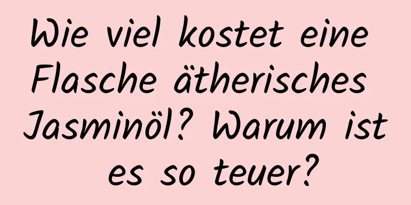 Wie viel kostet eine Flasche ätherisches Jasminöl? Warum ist es so teuer?