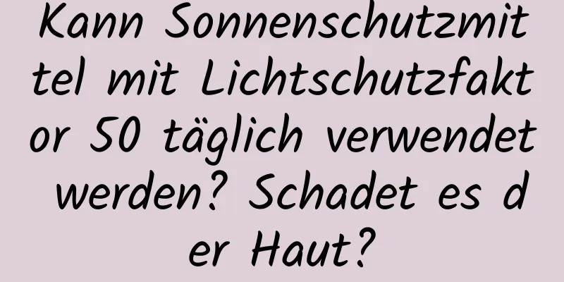 Kann Sonnenschutzmittel mit Lichtschutzfaktor 50 täglich verwendet werden? Schadet es der Haut?