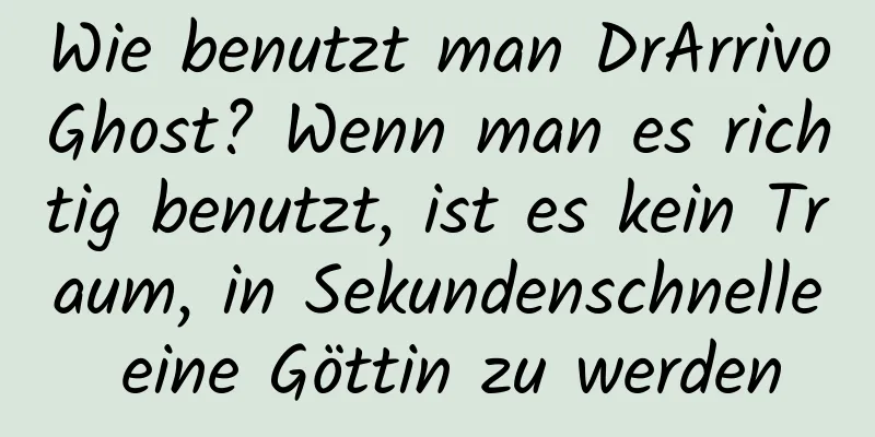 Wie benutzt man DrArrivoGhost? Wenn man es richtig benutzt, ist es kein Traum, in Sekundenschnelle eine Göttin zu werden