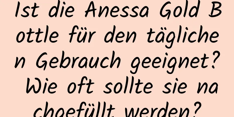 Ist die Anessa Gold Bottle für den täglichen Gebrauch geeignet? Wie oft sollte sie nachgefüllt werden?