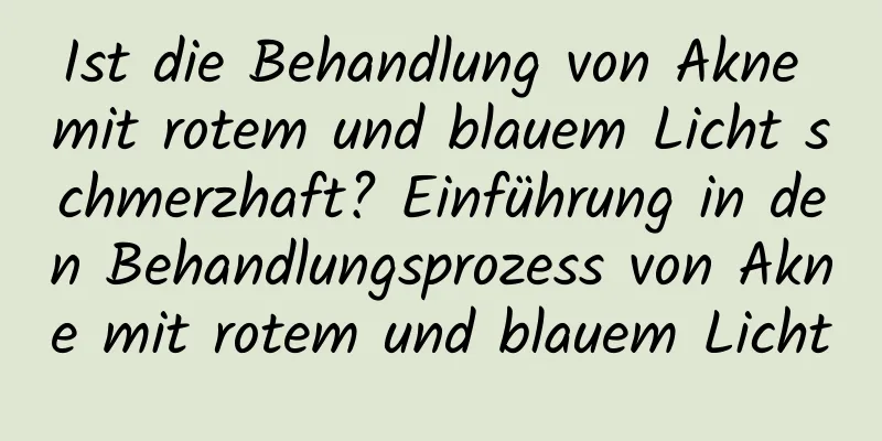 Ist die Behandlung von Akne mit rotem und blauem Licht schmerzhaft? Einführung in den Behandlungsprozess von Akne mit rotem und blauem Licht