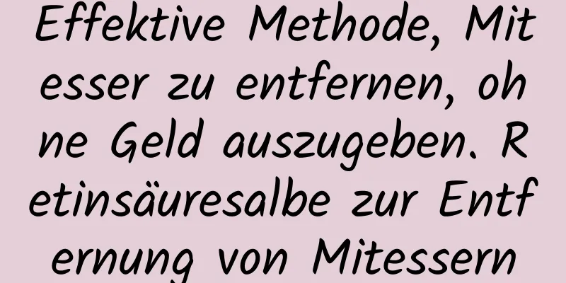 Effektive Methode, Mitesser zu entfernen, ohne Geld auszugeben. Retinsäuresalbe zur Entfernung von Mitessern