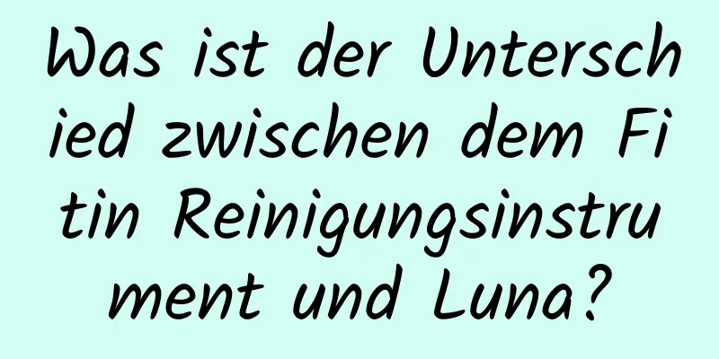 Was ist der Unterschied zwischen dem Fitin Reinigungsinstrument und Luna?