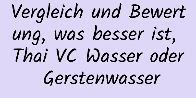 Vergleich und Bewertung, was besser ist, Thai VC Wasser oder Gerstenwasser
